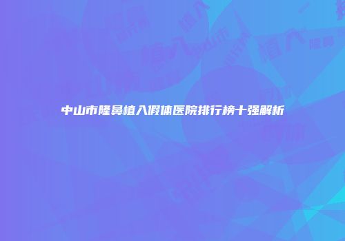 中山市隆鼻植入假体医院排行榜十强解析