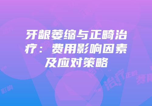 牙龈萎缩与正畸治疗：费用影响因素及应对策略