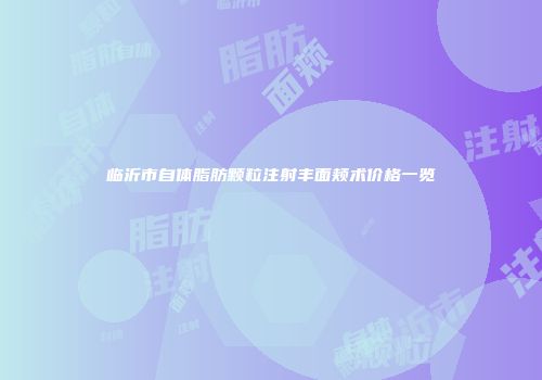 临沂市自体脂肪颗粒注射丰面颊术价格一览
