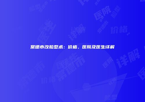 常德市改脸型术：价格、医院及医生详解