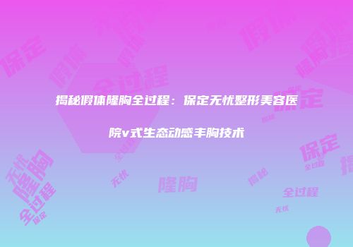 揭秘假体隆胸全过程：保定无忧整形美容医院v式生态动感丰胸技术