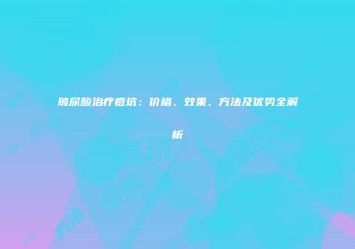 玻尿酸治疗痘坑：价格、效果、方法及优势全解析