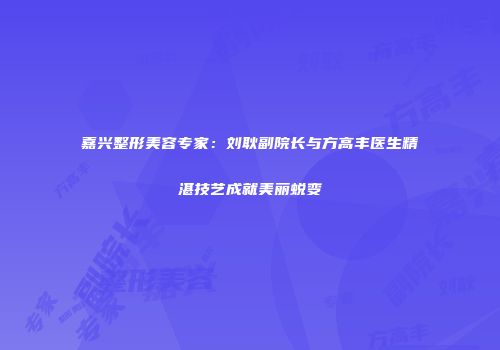 嘉兴整形美容专家：刘耿副院长与方高丰医生精湛技艺成就美丽蜕变