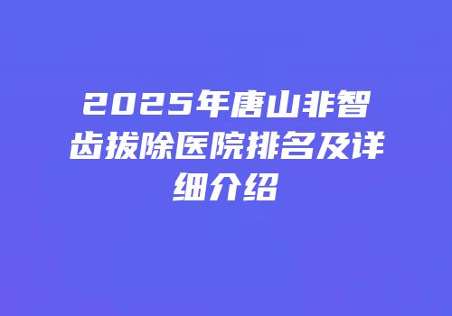2025年唐山非智齿拔除医院排名及详细介绍