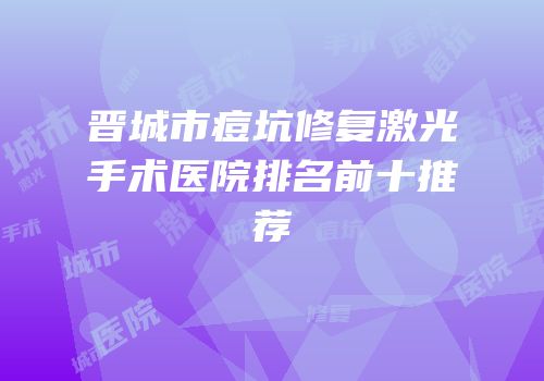 晋城市痘坑修复激光手术医院排名前十推荐