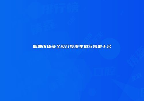 邯郸市铸瓷全冠口腔医生排行榜前十名