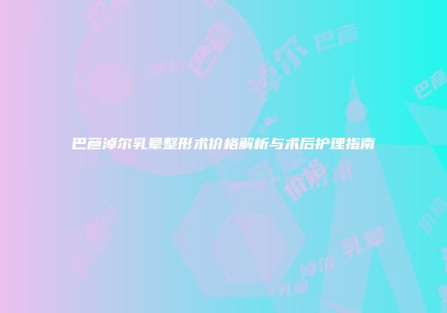 巴彦淖尔乳晕整形术价格解析与术后护理指南