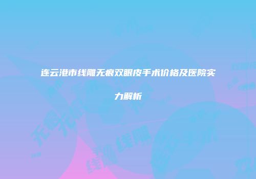 连云港市线雕无痕双眼皮手术价格及医院实力解析