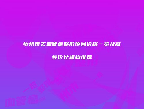 忻州市去血管瘤整形项目价格一览及高性价比机构推荐
