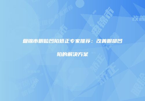 盘锦市眼睑凹陷矫正专家推荐：改善眼部凹陷的解决方案