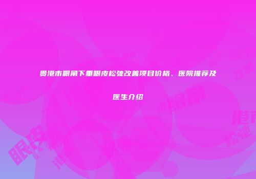 贵港市眼角下垂眼皮松弛改善项目价格、医院推荐及医生介绍