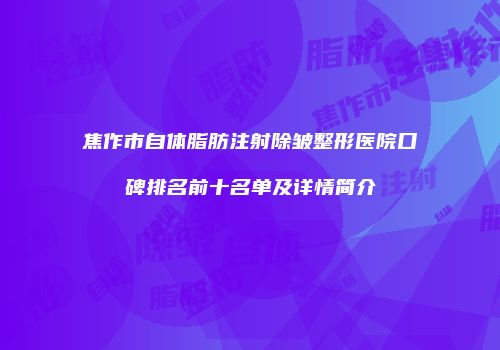 焦作市自体脂肪注射除皱整形医院口碑排名前十名单及详情简介