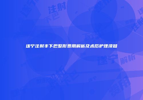 遂宁注射丰下巴整形费用解析及术后护理须知