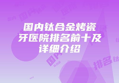 国内钛合金烤瓷牙医院排名前十及详细介绍