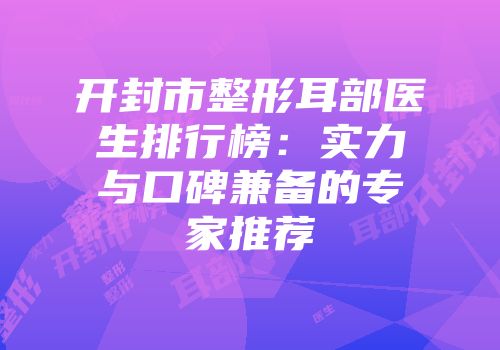 开封市整形耳部医生排行榜：实力与口碑兼备的专家推荐