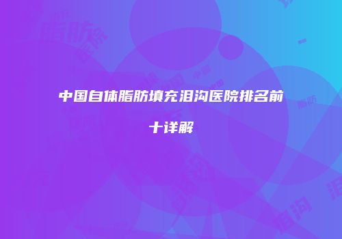 中国自体脂肪填充泪沟医院排名前十详解