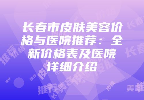 长春市皮肤美容价格与医院推荐：全新价格表及医院详细介绍
