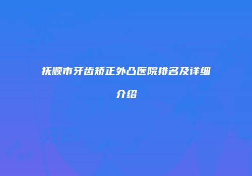 抚顺市牙齿矫正外凸医院排名及详细介绍