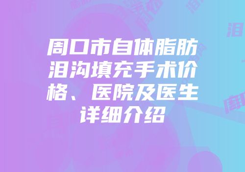 周口市自体脂肪泪沟填充手术价格、医院及医生详细介绍