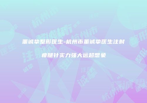 董诚挚整形医生-杭州市董诚挚医生注射瘦腿针实力强大远超想象