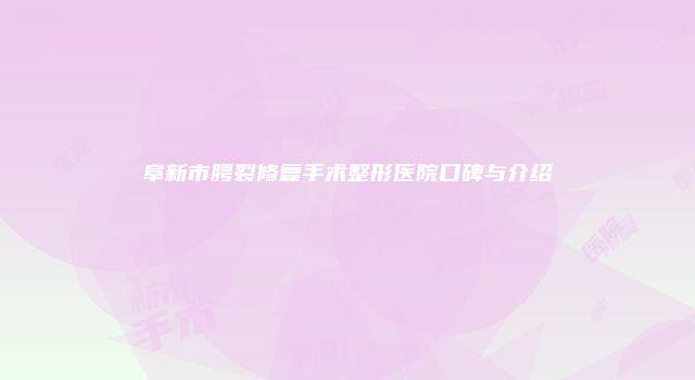 阜新市腭裂修复手术整形医院口碑与介绍