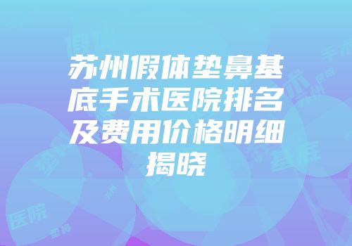 苏州假体垫鼻基底手术医院排名及费用价格明细揭晓