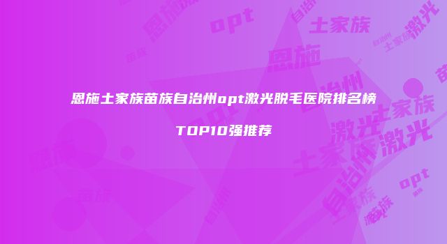恩施土家族苗族自治州opt激光脱毛医院排名榜TOP10强推荐