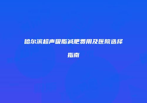 哈尔滨超声吸脂减肥费用及医院选择指南
