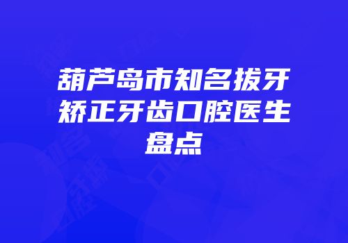 葫芦岛市知名拔牙矫正牙齿口腔医生盘点