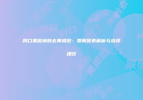 周口果酸换肤去黄褐斑：费用因素解析与选择建议