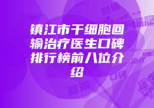 镇江市干细胞回输治疗医生口碑排行榜前八位介绍