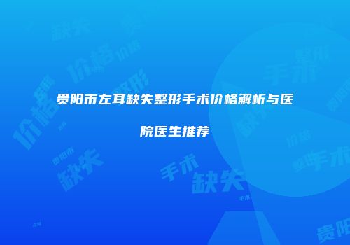 贵阳市左耳缺失整形手术价格解析与医院医生推荐