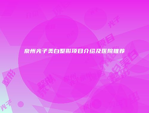 泉州光子美白整形项目介绍及医院推荐
