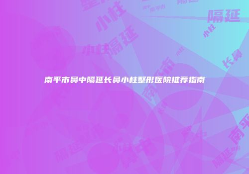 南平市鼻中隔延长鼻小柱整形医院推荐指南
