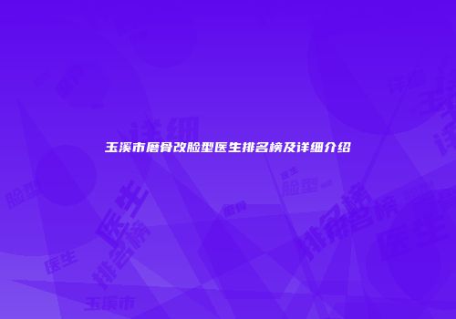 玉溪市磨骨改脸型医生排名榜及详细介绍