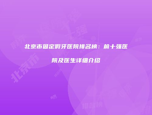 北京市固定假牙医院排名榜：前十强医院及医生详细介绍