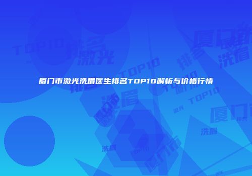 厦门市激光洗眉医生排名TOP10解析与价格行情