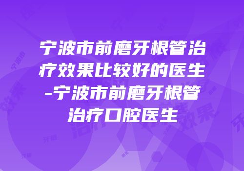 宁波市前磨牙根管治疗效果比较好的医生-宁波市前磨牙根管治疗口腔医生