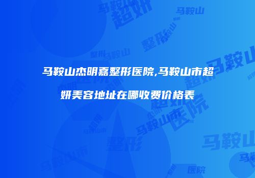 马鞍山杰明嘉整形医院,马鞍山市超妍美容地址在哪收费价格表