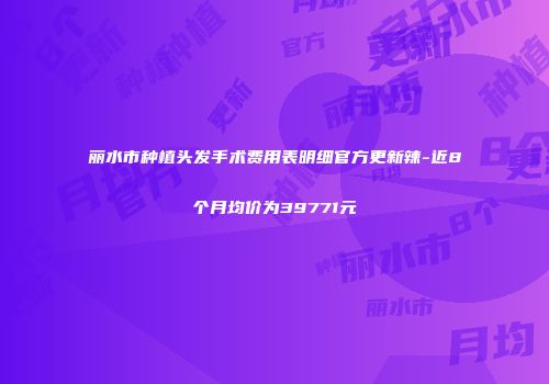丽水市种植头发手术费用表明细官方更新辣-近8个月均价为39771元