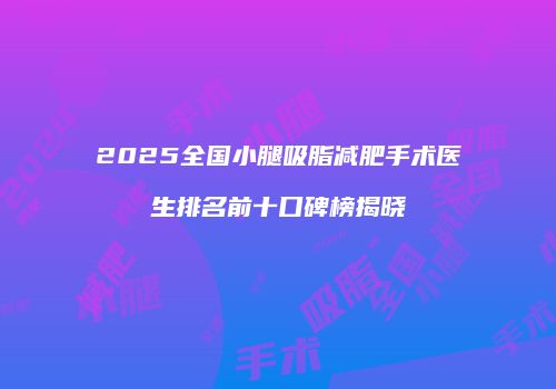 2025全国小腿吸脂减肥手术医生排名前十口碑榜揭晓