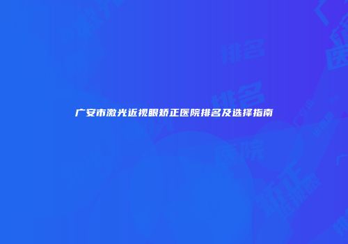 广安市激光近视眼矫正医院排名及选择指南