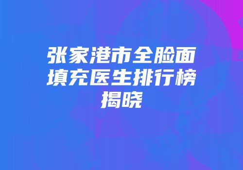 张家港市全脸面填充医生排行榜揭晓