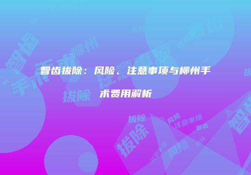 智齿拔除：风险、注意事项与柳州手术费用解析