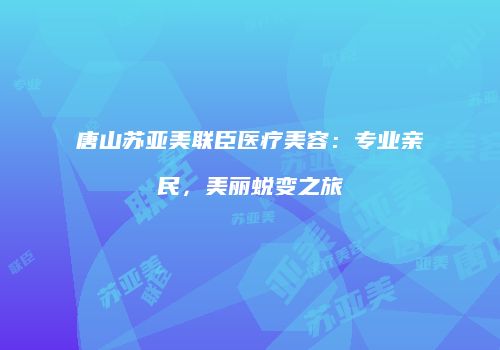 唐山苏亚美联臣医疗美容：专业亲民，美丽蜕变之旅