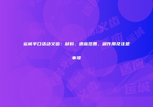 运城半口活动义齿：材料、适应范围、副作用及注意事项