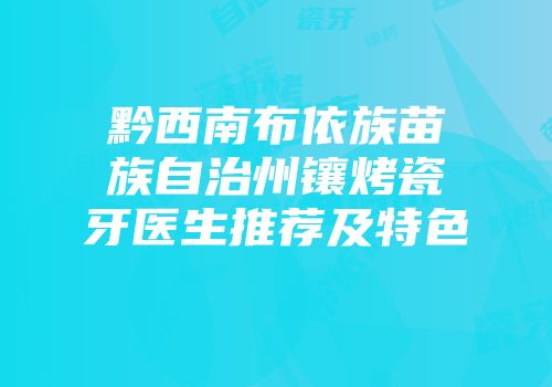 黔西南布依族苗族自治州镶烤瓷牙医生推荐及特色
