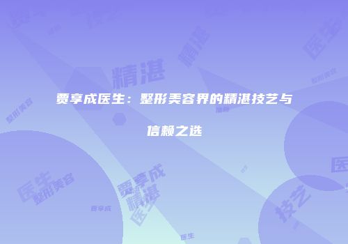 贾享成医生：整形美容界的精湛技艺与信赖之选