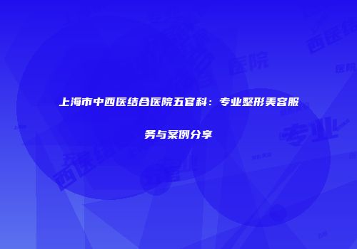 上海市中西医结合医院五官科：专业整形美容服务与案例分享