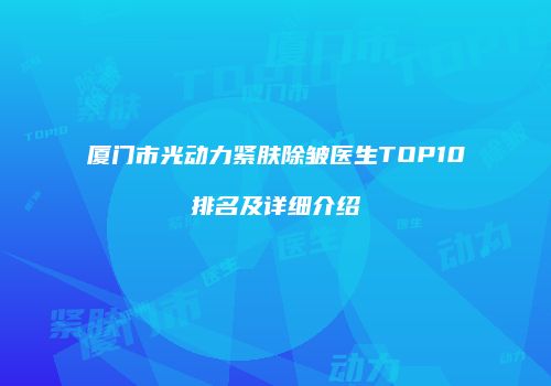 厦门市光动力紧肤除皱医生TOP10排名及详细介绍